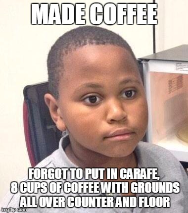 Minor Mistake Marvin Meme | MADE COFFEE; FORGOT TO PUT IN CARAFE, 8 CUPS OF COFFEE WITH GROUNDS ALL OVER COUNTER AND FLOOR | image tagged in memes,minor mistake marvin | made w/ Imgflip meme maker