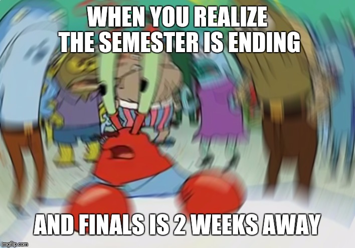 Mr Krabs Blur Meme | WHEN YOU REALIZE THE SEMESTER IS ENDING; AND FINALS IS 2 WEEKS AWAY | image tagged in memes,mr krabs blur meme | made w/ Imgflip meme maker