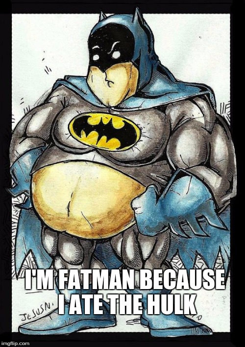 I'M FATMAN BECAUSE I ATE THE HULK | image tagged in fat man | made w/ Imgflip meme maker