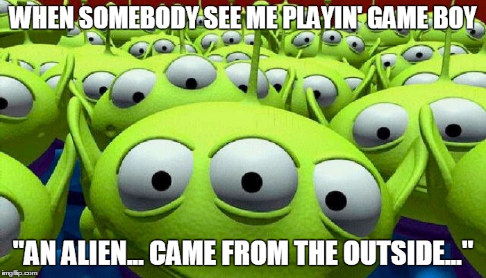 Toy Story aliens | WHEN SOMEBODY SEE ME PLAYIN' GAME BOY; "AN ALIEN... CAME FROM THE OUTSIDE..." | image tagged in toy story aliens | made w/ Imgflip meme maker