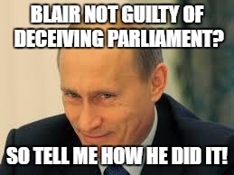 putinyeeah | BLAIR NOT GUILTY OF DECEIVING PARLIAMENT? SO TELL ME HOW HE DID IT! | image tagged in putinyeeah | made w/ Imgflip meme maker