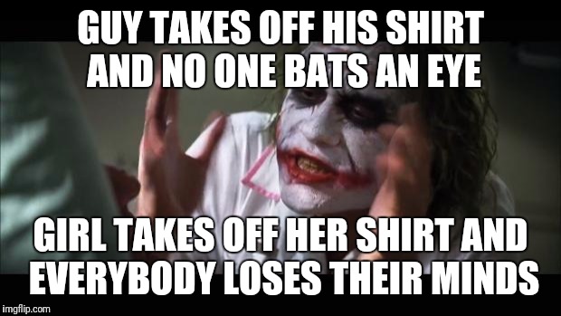 Dudes vs Chicks | GUY TAKES OFF HIS SHIRT AND NO ONE BATS AN EYE; GIRL TAKES OFF HER SHIRT AND EVERYBODY LOSES THEIR MINDS | image tagged in memes,and everybody loses their minds | made w/ Imgflip meme maker