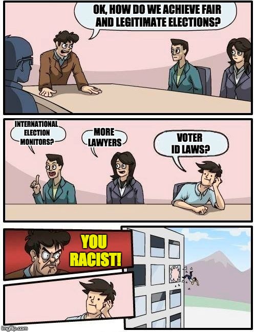 Boardroom Meeting Suggestion | OK, HOW DO WE ACHIEVE FAIR AND LEGITIMATE ELECTIONS? INTERNATIONAL ELECTION MONITORS? MORE LAWYERS; VOTER ID LAWS? YOU RACIST! | image tagged in memes,boardroom meeting suggestion | made w/ Imgflip meme maker