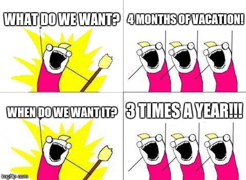 What Do We Want |  WHAT DO WE WANT? 4 MONTHS OF VACATION! 3 TIMES A YEAR!!! WHEN DO WE WANT IT? | image tagged in memes,what do we want | made w/ Imgflip meme maker