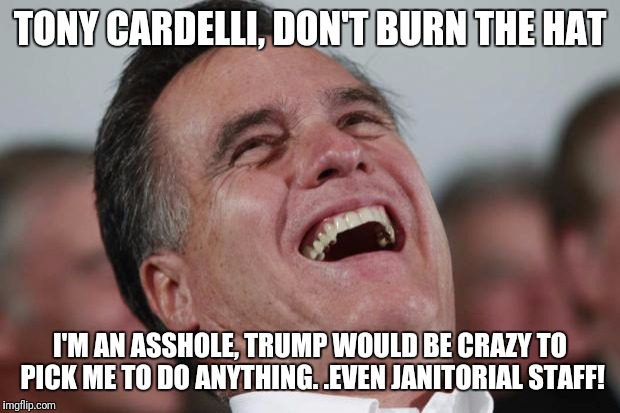 Mitt Romney laughing | TONY CARDELLI, DON'T BURN THE HAT; I'M AN ASSHOLE, TRUMP WOULD BE CRAZY TO PICK ME TO DO ANYTHING. .EVEN JANITORIAL STAFF! | image tagged in mitt romney laughing | made w/ Imgflip meme maker