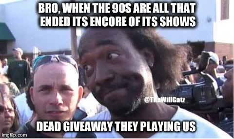 BRO, WHEN THE 90S ARE ALL THAT ENDED ITS ENCORE OF ITS SHOWS DEAD GIVEAWAY THEY PLAYING US  | image tagged in charles ramsey | made w/ Imgflip meme maker
