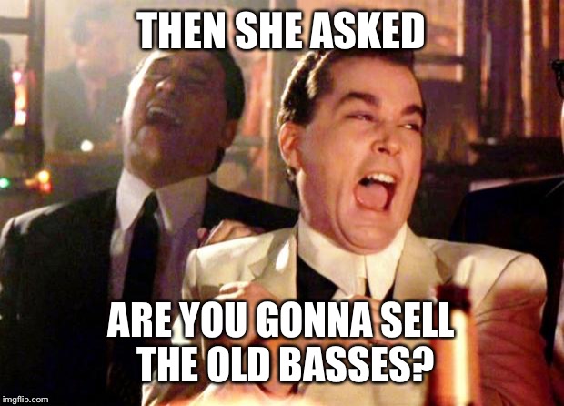 Goodfellas Laugh | THEN SHE ASKED; ARE YOU GONNA SELL THE OLD BASSES? | image tagged in goodfellas laugh | made w/ Imgflip meme maker
