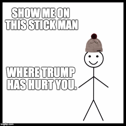 Be Like Bill | SHOW ME ON THIS STICK MAN; WHERE TRUMP HAS HURT YOU. | image tagged in memes,be like bill | made w/ Imgflip meme maker