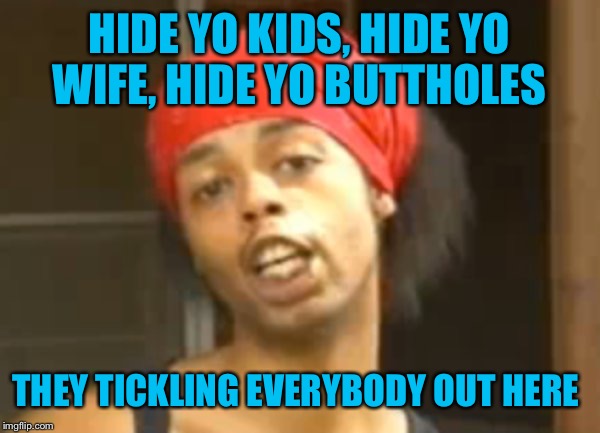 HIDE YO KIDS, HIDE YO WIFE, HIDE YO BUTTHOLES THEY TICKLING EVERYBODY OUT HERE | made w/ Imgflip meme maker