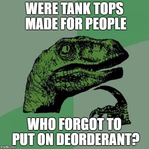 Philosoraptor | WERE TANK TOPS MADE FOR PEOPLE; WHO FORGOT TO PUT ON DEORDERANT? | image tagged in memes,philosoraptor | made w/ Imgflip meme maker