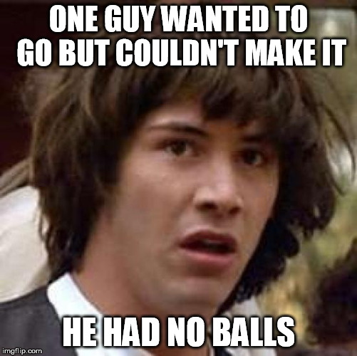 Conspiracy Keanu Meme | ONE GUY WANTED TO GO BUT COULDN'T MAKE IT HE HAD NO BALLS | image tagged in memes,conspiracy keanu | made w/ Imgflip meme maker