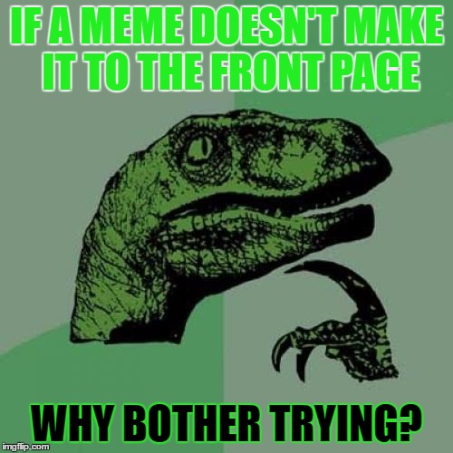 Philosoraptor | IF A MEME DOESN'T MAKE IT TO THE FRONT PAGE; WHY BOTHER TRYING? | image tagged in memes,philosoraptor | made w/ Imgflip meme maker