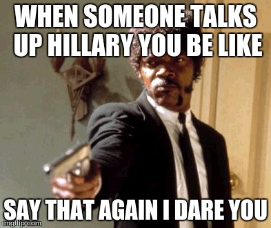 Say That Again I Dare You | WHEN SOMEONE TALKS UP HILLARY YOU BE LIKE; SAY THAT AGAIN I DARE YOU | image tagged in memes,say that again i dare you | made w/ Imgflip meme maker