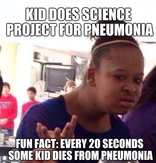 Black Girl Wat Meme | KID DOES SCIENCE PROJECT FOR PNEUMONIA; FUN FACT: EVERY 20 SECONDS SOME KID DIES FROM PNEUMONIA | image tagged in memes,black girl wat | made w/ Imgflip meme maker