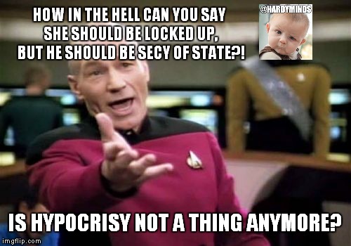 Picard Wtf | HOW IN THE HELL CAN YOU SAY SHE SHOULD BE LOCKED UP, BUT HE SHOULD BE SECY OF STATE?! IS HYPOCRISY NOT A THING ANYMORE? | image tagged in memes,picard wtf | made w/ Imgflip meme maker