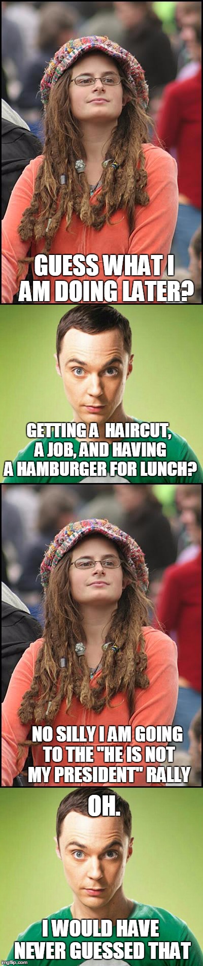 Sheldon meets College lib | GUESS WHAT I AM DOING LATER? GETTING A  HAIRCUT, A JOB, AND HAVING A HAMBURGER FOR LUNCH? NO SILLY I AM GOING TO THE "HE IS NOT MY PRESIDENT" RALLY; OH. I WOULD HAVE NEVER GUESSED THAT | image tagged in college liberal,sheldon cooper | made w/ Imgflip meme maker