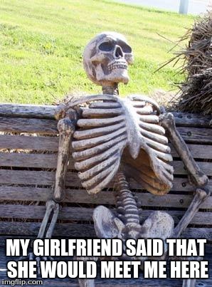 Waiting Skeleton Meme | MY GIRLFRIEND SAID THAT SHE WOULD MEET ME HERE | image tagged in memes,waiting skeleton | made w/ Imgflip meme maker