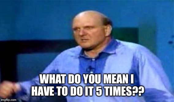 WHAT DO YOU MEAN I HAVE TO DO IT 5 TIMES?? | made w/ Imgflip meme maker
