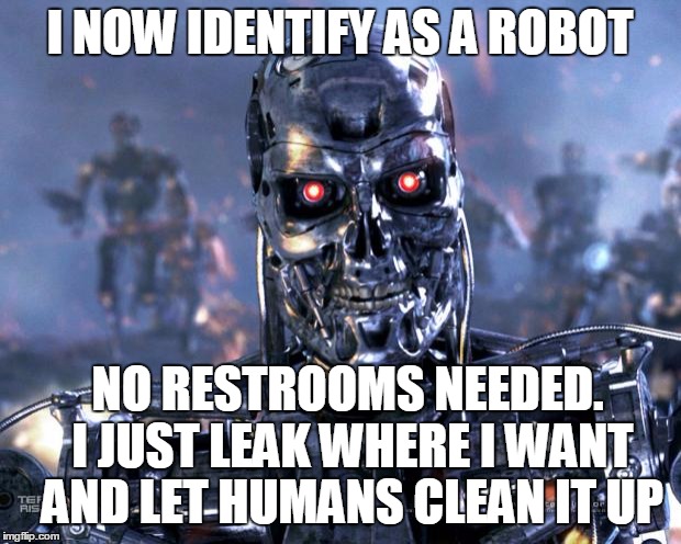 I, ROBOT, IDENTIFY | I NOW IDENTIFY AS A ROBOT; NO RESTROOMS NEEDED. I JUST LEAK WHERE I WANT AND LET HUMANS CLEAN IT UP | image tagged in terminator robot t-800,transgender bathroom,liberals,conservatives | made w/ Imgflip meme maker