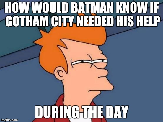 Futurama Fry | HOW WOULD BATMAN KNOW IF GOTHAM CITY NEEDED HIS HELP; DURING THE DAY | image tagged in memes,futurama fry | made w/ Imgflip meme maker