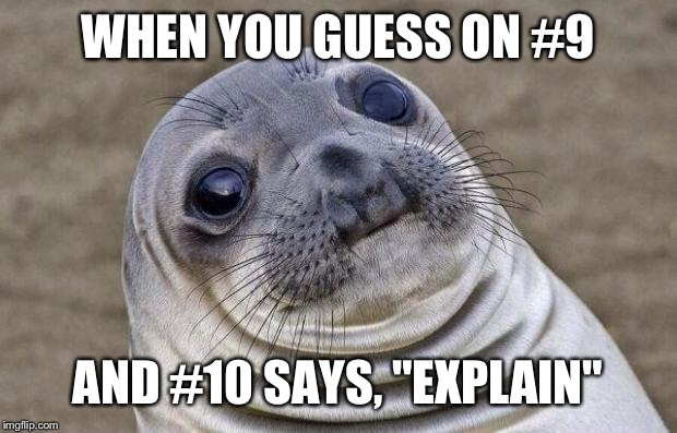 Then Don't Guess | WHEN YOU GUESS ON #9; AND #10 SAYS, "EXPLAIN" | image tagged in memes,awkward moment sealion | made w/ Imgflip meme maker