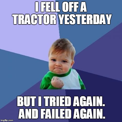 Success Kid Meme | I FELL OFF A TRACTOR YESTERDAY; BUT I TRIED AGAIN. AND FAILED AGAIN. | image tagged in memes,success kid | made w/ Imgflip meme maker