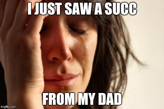 First World Problems | I JUST SAW A SUCC; FROM MY DAD | image tagged in memes,first world problems | made w/ Imgflip meme maker