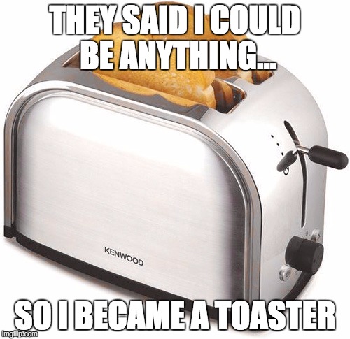 Toaster | THEY SAID I COULD BE ANYTHING... SO I BECAME A TOASTER | image tagged in toaster | made w/ Imgflip meme maker