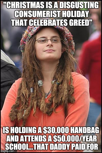 College Liberal Meme | "CHRISTMAS IS A DISGUSTING CONSUMERIST HOLIDAY THAT CELEBRATES GREED"; IS HOLDING A $30,000 HANDBAG AND ATTENDS A $50,000/YEAR SCHOOL...THAT DADDY PAID FOR | image tagged in memes,college liberal | made w/ Imgflip meme maker