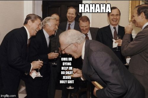 Laughing Men In Suits | HAHAHA; OMG IM DYING HELP IM 80 OKAY JESUS HOLY SHIT | image tagged in memes,laughing men in suits | made w/ Imgflip meme maker