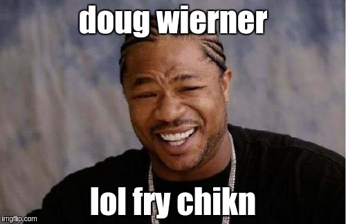 Yo Dawg Heard You | doug wierner; lol fry chikn | image tagged in memes,yo dawg heard you | made w/ Imgflip meme maker