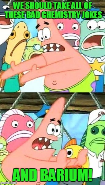 Bad Pun Patrick | WE SHOULD TAKE ALL OF THESE BAD CHEMISTRY JOKES; AND BARIUM! | image tagged in memes,put it somewhere else patrick,trhtimmy,bad pun dog,chemistry | made w/ Imgflip meme maker