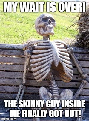 Waiting Skeleton | MY WAIT IS OVER! THE SKINNY GUY INSIDE ME FINALLY GOT OUT! | image tagged in memes,waiting skeleton | made w/ Imgflip meme maker