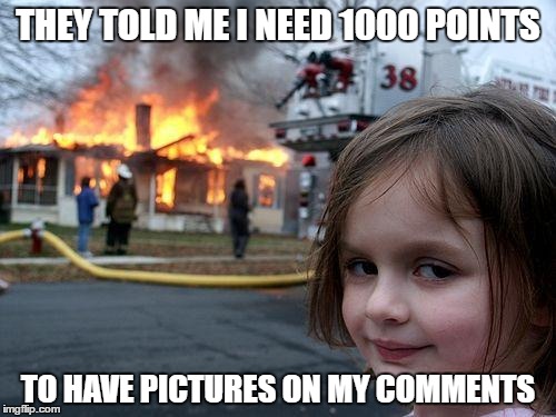 Disaster Girl Meme |  THEY TOLD ME I NEED 1000 POINTS; TO HAVE PICTURES ON MY COMMENTS | image tagged in memes,disaster girl | made w/ Imgflip meme maker