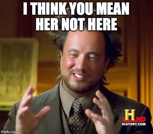 Ancient Aliens Meme | I THINK YOU MEAN HER NOT HERE | image tagged in memes,ancient aliens | made w/ Imgflip meme maker