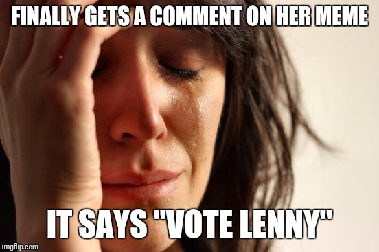 Lenny, y u be trollin?! | FINALLY GETS A COMMENT ON HER MEME; IT SAYS "VOTE LENNY" | image tagged in memes,first world problems | made w/ Imgflip meme maker
