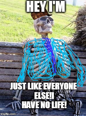 Waiting Skeleton Meme | HEY I'M; JUST LIKE EVERYONE ELSE!I HAVE NO LIFE! | image tagged in memes,waiting skeleton,scumbag | made w/ Imgflip meme maker