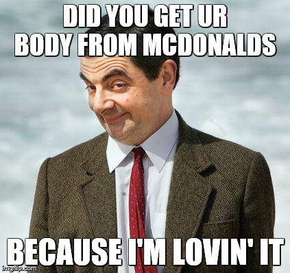 mr bean | DID YOU GET UR BODY FROM MCDONALDS; BECAUSE I'M LOVIN' IT | image tagged in mr bean | made w/ Imgflip meme maker