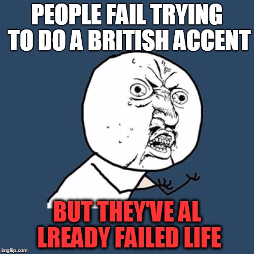 Y U No Meme | PEOPLE FAIL TRYING TO DO A BRITISH ACCENT; BUT THEY'VE AL LREADY FAILED LIFE | image tagged in memes,y u no | made w/ Imgflip meme maker