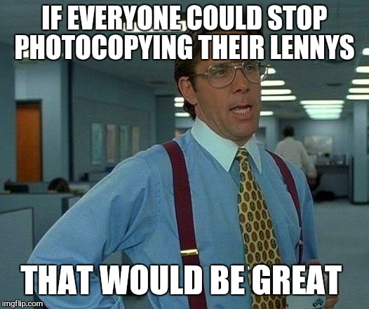 That Would Be Great Meme | IF EVERYONE COULD STOP PHOTOCOPYING THEIR LENNYS THAT WOULD BE GREAT | image tagged in memes,that would be great | made w/ Imgflip meme maker