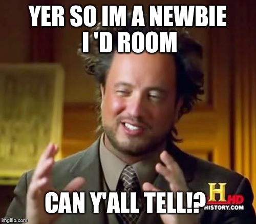 Ancient Aliens Meme | YER SO IM A NEWBIE I 'D ROOM; CAN Y'ALL TELL!? | image tagged in memes,ancient aliens | made w/ Imgflip meme maker