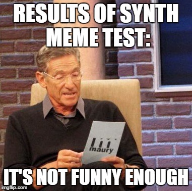 Maury Lie Detector | RESULTS OF SYNTH MEME TEST:; IT'S NOT FUNNY ENOUGH | image tagged in memes,maury lie detector | made w/ Imgflip meme maker