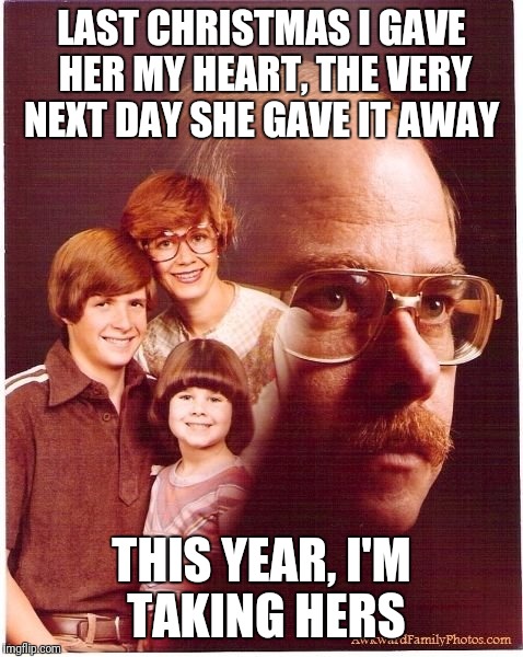 Vengeance Dad | LAST CHRISTMAS I GAVE HER MY HEART, THE VERY NEXT DAY SHE GAVE IT AWAY; THIS YEAR, I'M TAKING HERS | image tagged in memes,vengeance dad | made w/ Imgflip meme maker