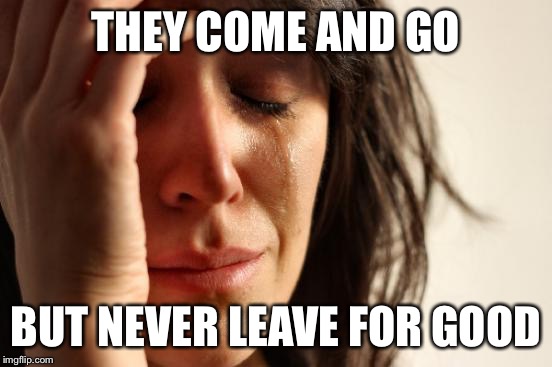 First World Problems Meme | THEY COME AND GO BUT NEVER LEAVE FOR GOOD | image tagged in memes,first world problems | made w/ Imgflip meme maker