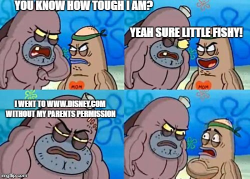 How tough am I? | YOU KNOW HOW TOUGH I AM?                                                                                                                                                                         YEAH SURE LITTLE FISHY! I WENT TO WWW.DISNEY.COM WITHOUT MY PARENTS PERMISSION | image tagged in how tough am i | made w/ Imgflip meme maker