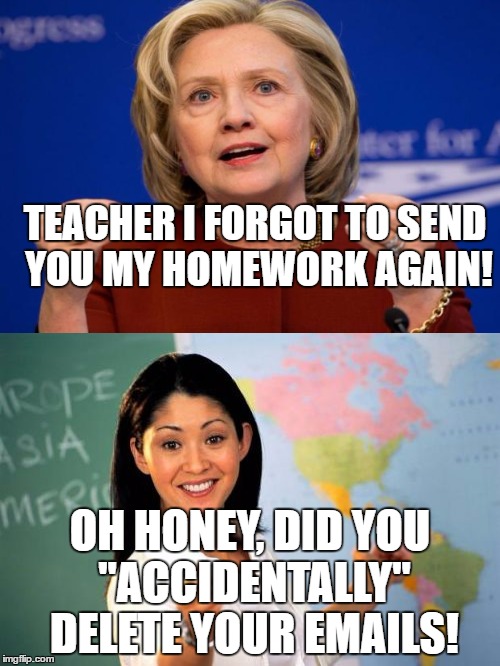 Homework problem | TEACHER I FORGOT TO SEND YOU MY HOMEWORK AGAIN! OH HONEY, DID YOU "ACCIDENTALLY" DELETE YOUR EMAILS! | image tagged in hillary clinton | made w/ Imgflip meme maker