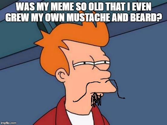 Futurama Fry | WAS MY MEME SO OLD THAT I EVEN GREW MY OWN MUSTACHE AND BEARD? | image tagged in memes,futurama fry | made w/ Imgflip meme maker