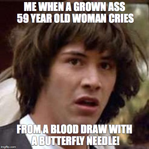 Conspiracy Keanu | ME WHEN A GROWN ASS 59 YEAR OLD WOMAN CRIES; FROM A BLOOD DRAW WITH A BUTTERFLY NEEDLE! | image tagged in memes,conspiracy keanu | made w/ Imgflip meme maker