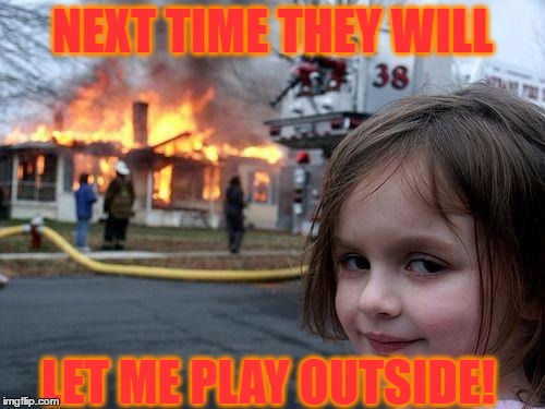 Disaster Girl | NEXT TIME THEY WILL; LET ME PLAY OUTSIDE! | image tagged in memes,disaster girl | made w/ Imgflip meme maker