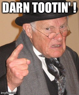 Back In My Day Meme | DARN TOOTIN' ! | image tagged in memes,back in my day | made w/ Imgflip meme maker